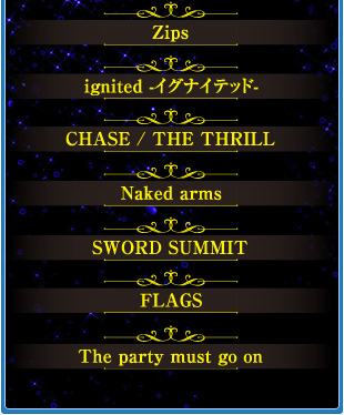 Zips　ignited -ｲｸﾞﾅｲﾃｯﾄﾞ-　CHASE / THE THRILL　Naked arms　SWORD SUMMIT　FLAGS　The party must go on