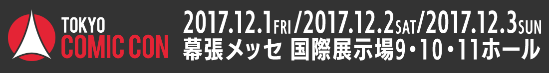 TOKYO COMIC CON 2017.12.1/2017.12.2/2017.12.3幕張メッセ 国際展示場9・10・11ホール