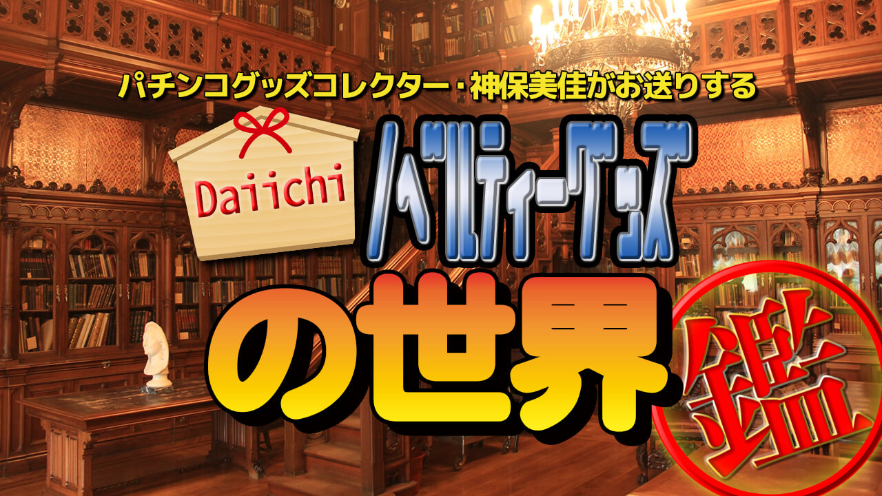 パチンコグッズコレクター・神保美佳がお送りする、Daiichi