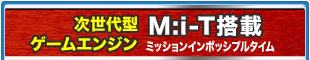 次世代型ゲームエンジン M:i-T搭載 ミッションインポッシブルタイム