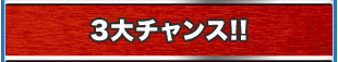 3大チャンス！！