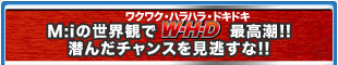 ワクワク・ハラハラ・ドキドキ M:iの世界観でW・H・D最高潮！！潜んだチャンスを見逃すな！！
