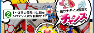 白ウナギイヌ登場でチャンス　［２］１〜３回の開放中に球を入れてV入賞を目指せ！