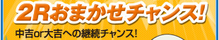2Rおまかせチャンス！中吉or大吉への継続チャンス！