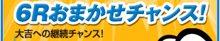 6Rおまかせチャンス！大吉への継続チャンス！