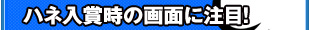ハネ入賞時の画面に注目！