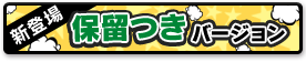 新登場 保留つきバージョン