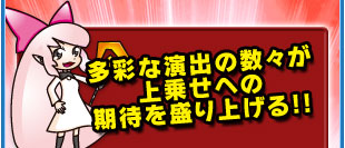 多彩な演出の数々が上乗せへの期待を盛り上げる！！