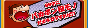 BB中にバカボン役モノがガタガタすれば！？