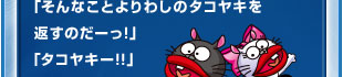 「そんなことよりわしのタコヤキを返すのだーっ!」「タコヤキー!!」