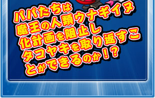 パパたちは魔王の人類ウナギイヌ化計画を阻止したタコヤキを取り返すことができるのか！？