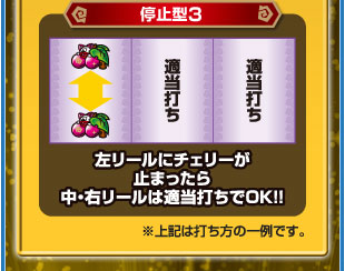 停止型3　左リールにチェリーが止まったら中・右リールは適当打ちでOK！！　※上記は打ち方の一例です。