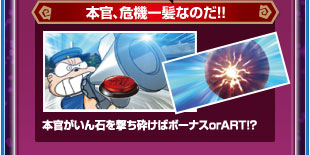 本官、危機一髪なのだ！！　本官がいん石を打ち砕けばボーナスorART！？