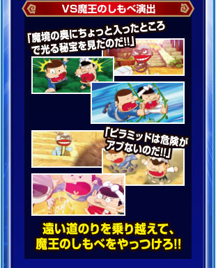 VS魔王のしもべ演出　「魔境の奥にちょっと入ったところで光る秘宝を見たのだ！！」　「ピラミッドは危険が危ないのだ！！」　遠い道のりを乗り越えて、魔王のしもべをやっつけろ！！