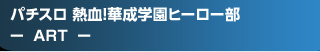 パチスロ 熱血!華成学園ﾋｰﾛｰ部～正義参上～ - ART -