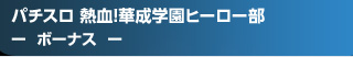 パチスロ 熱血!華成学園ﾋｰﾛｰ部～正義参上～ - ボーナス -
