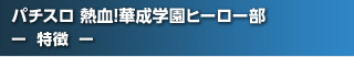 パチスロ 熱血!華成学園ﾋｰﾛｰ部 - 特徴 -