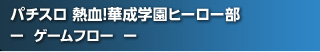 パチスロ 熱血!華成学園ﾋｰﾛｰ部～正義参上～ - ゲームフロー -