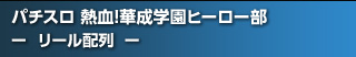 パチスロ 熱血!華成学園ﾋｰﾛｰ部～正義参上～ - リール配列 -