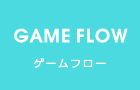 GAME FLOW ゲームフロー