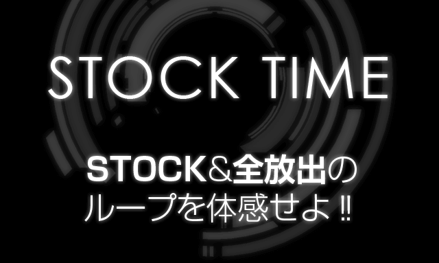STOCK TIME STOCK&全放出の
ループを体感せよ！！